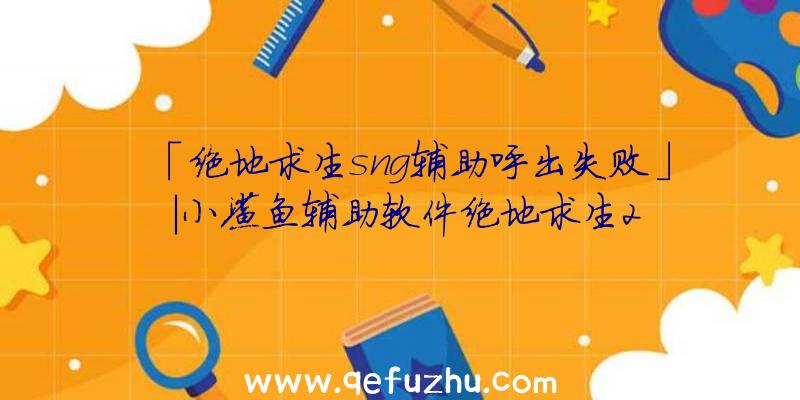 「绝地求生sng辅助呼出失败」|小鲨鱼辅助软件绝地求生2